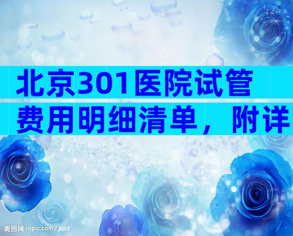 北京301医院试管费用明细清单，附详细收费清单参考！