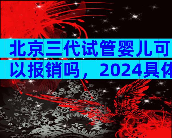 北京三代试管婴儿可以报销吗，2024具体报销政策