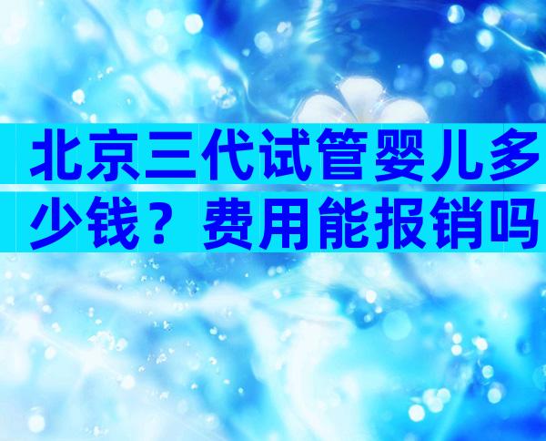 北京三代试管婴儿多少钱？费用能报销吗？