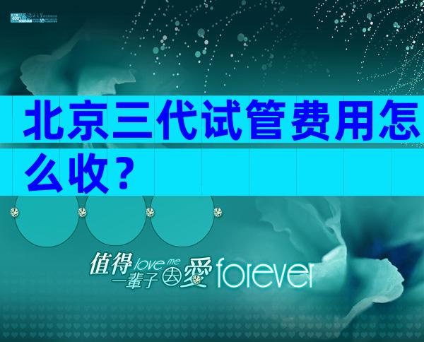 北京三代试管费用怎么收？