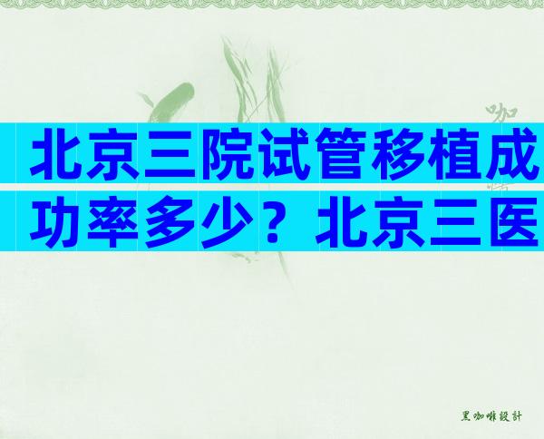 北京三院试管移植成功率多少？北京三医院做试管成功率高吗？