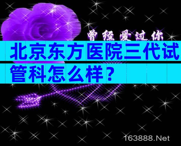 北京东方医院三代试管科怎么样？