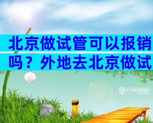 北京做试管可以报销吗？外地去北京做试管可以报销吗？