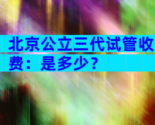 北京公立三代试管收费：是多少？