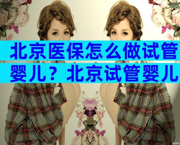 北京医保怎么做试管婴儿？北京试管婴儿如何？