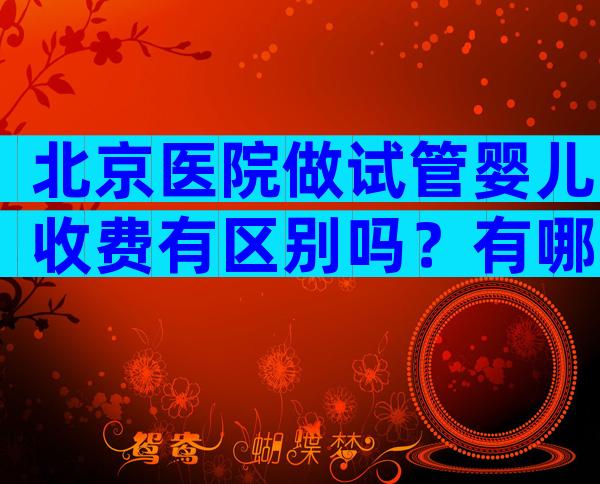 北京医院做试管婴儿收费有区别吗？有哪些原因？