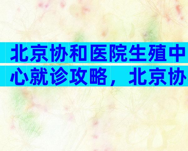 北京协和医院生殖中心就诊攻略，北京协和医院做试管婴儿流程有哪些？