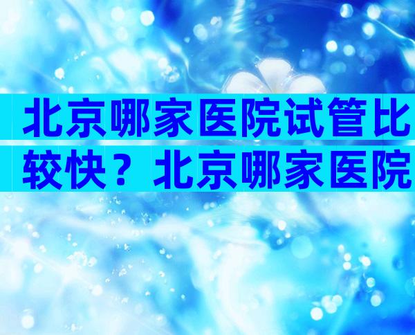 北京哪家医院试管比较快？北京哪家医院试管比较快？