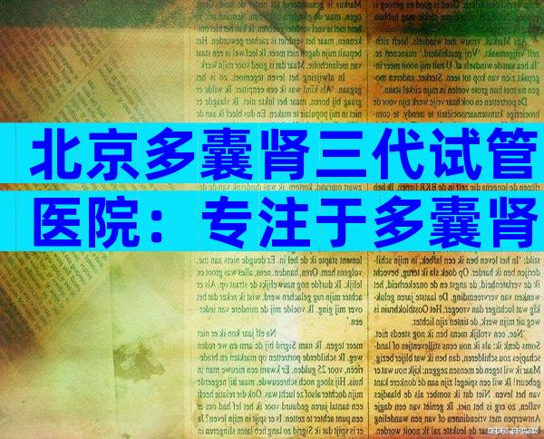 北京多囊肾三代试管医院：专注于多囊肾治疗