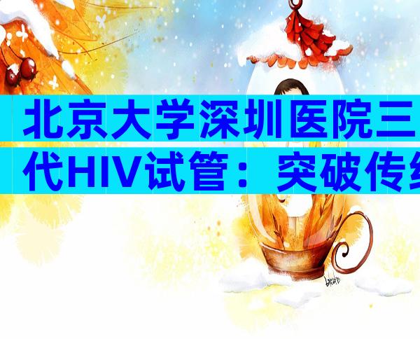 北京大学深圳医院三代HIV试管：突破传统HIV检测技术