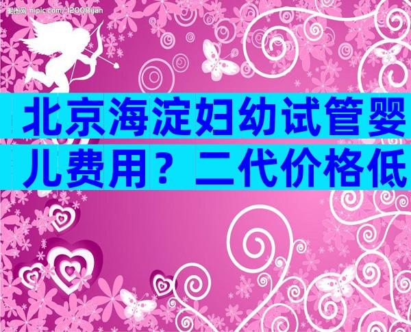 北京海淀妇幼试管婴儿费用？二代价格低至4万元