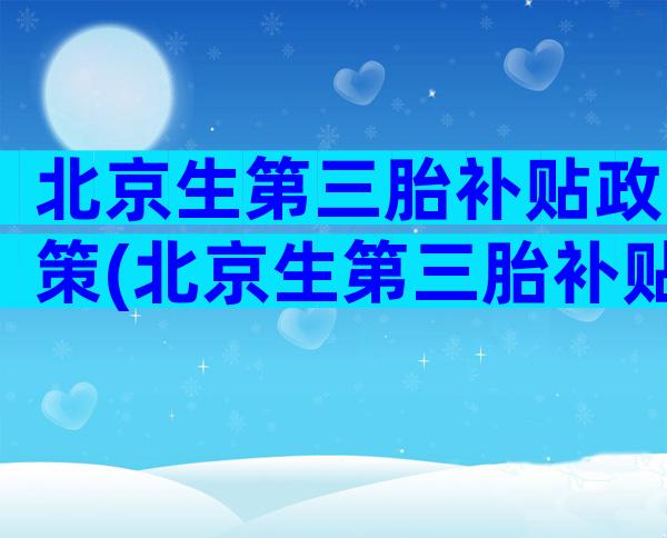 北京生第三胎补贴政策(北京生第三胎补贴政策最新)