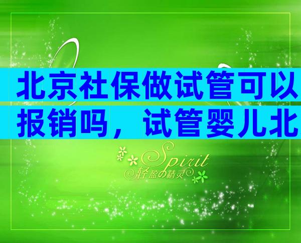 北京社保做试管可以报销吗，试管婴儿北京社保有报销吗