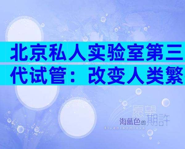 北京私人实验室第三代试管：改变人类繁衍方式的里程碑