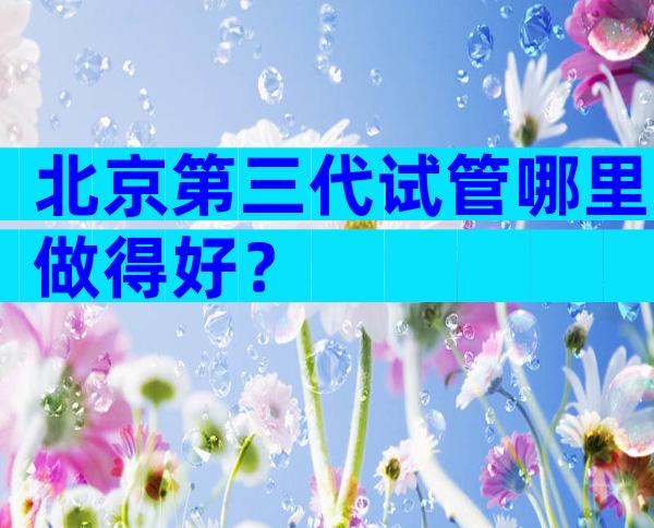 北京第三代试管哪里做得好？