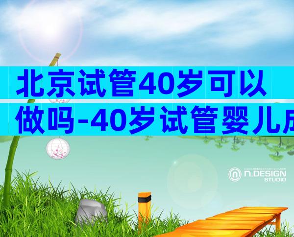 北京试管40岁可以做吗-40岁试管婴儿成功案例