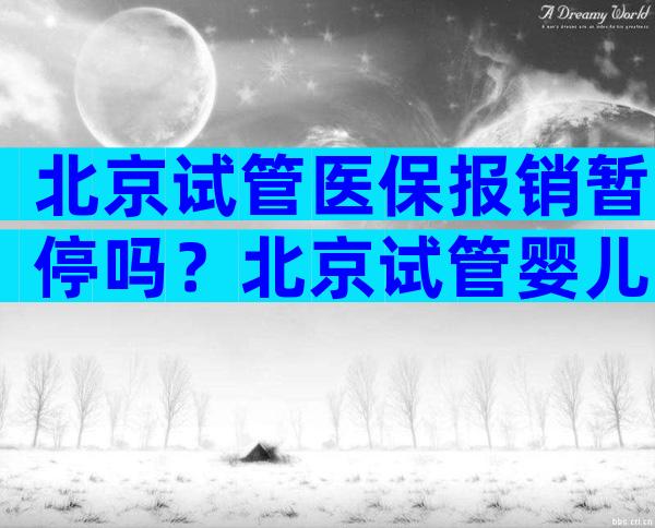 北京试管医保报销暂停吗？北京试管婴儿费用明细