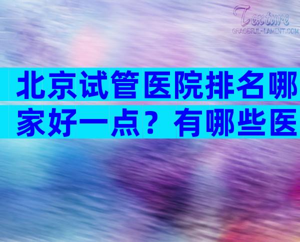 北京试管医院排名哪家好一点？有哪些医院最正规？