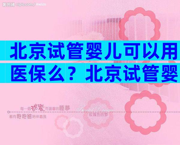 北京试管婴儿可以用医保么？北京试管婴儿能走医保吗？