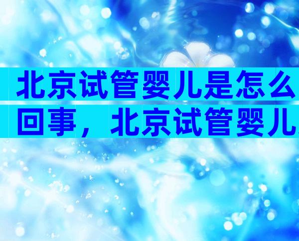 北京试管婴儿是怎么回事，北京试管婴儿怎么做的全过程