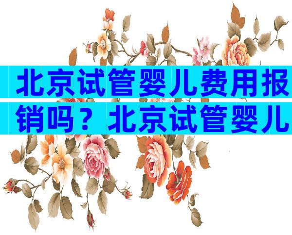 北京试管婴儿费用报销吗？北京试管婴儿费用报销吗多少钱？