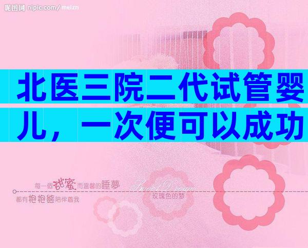 北医三院二代试管婴儿，一次便可以成功预算并不高