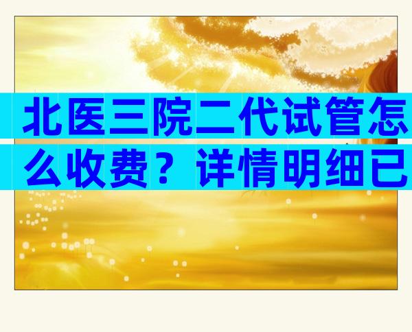 北医三院二代试管怎么收费？详情明细已整理好