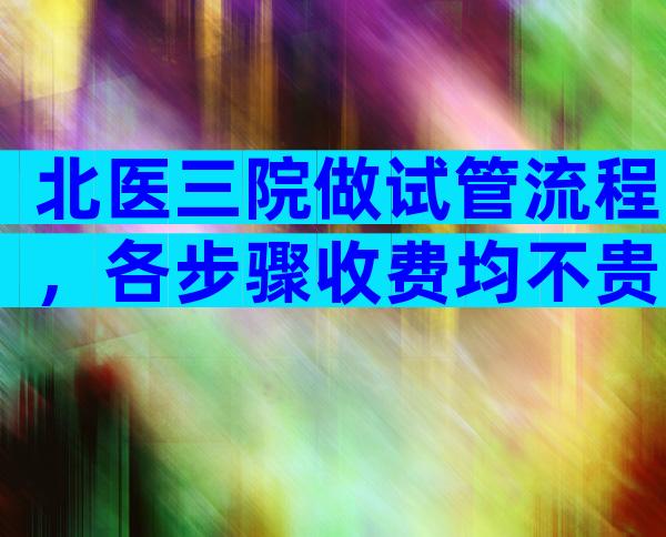 北医三院做试管流程，各步骤收费均不贵。