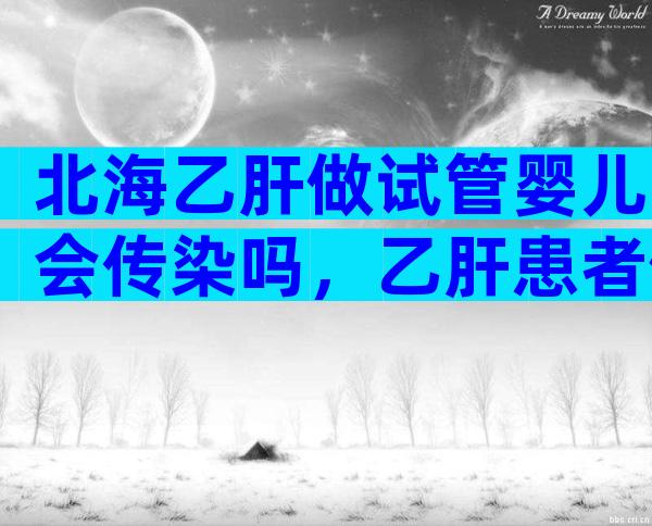 北海乙肝做试管婴儿会传染吗，乙肝患者做试管的的遗传几率