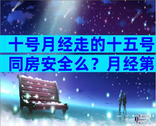 十号月经走的十五号同房安全么？月经第四天同房会怎样？