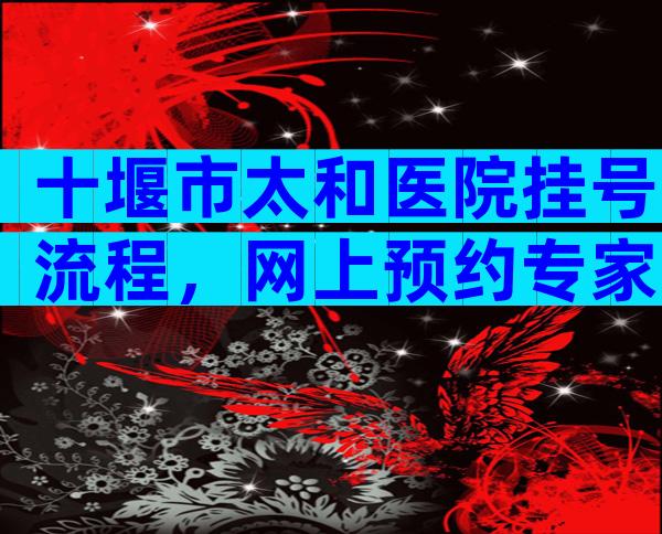 十堰市太和医院挂号流程，网上预约专家号有技巧。