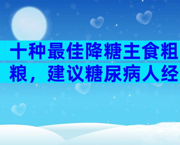 十种最佳降糖主食粗粮，建议糖尿病人经常吃！