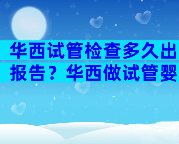 华西试管检查多久出报告？华西做试管婴儿流程