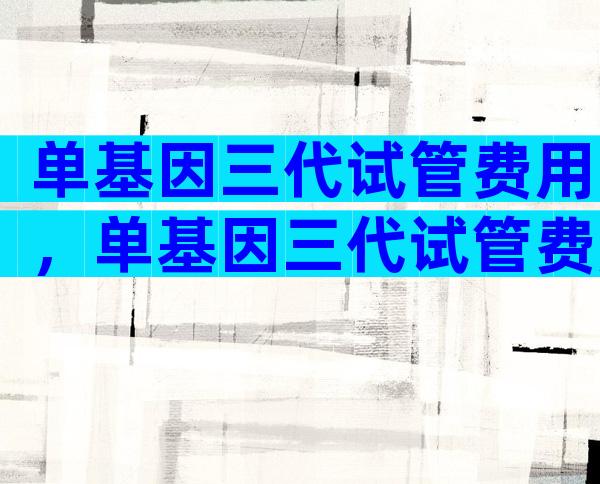 单基因三代试管费用，单基因三代试管费用多少钱？