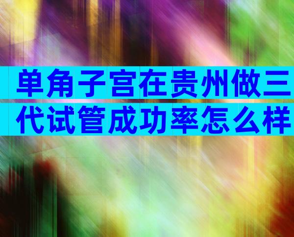 单角子宫在贵州做三代试管成功率怎么样附优势及操作步骤