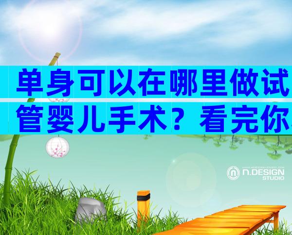 单身可以在哪里做试管婴儿手术？看完你心中就有答案了