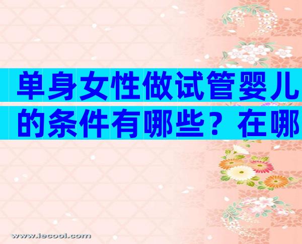 单身女性做试管婴儿的条件有哪些？在哪里做试管婴儿好