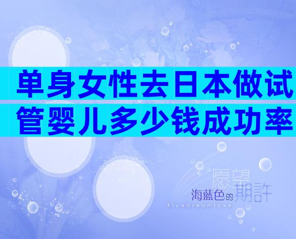 单身女性去日本做试管婴儿多少钱成功率多少