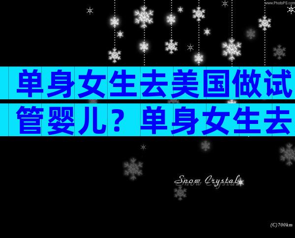 单身女生去美国做试管婴儿？单身女生去美国做试管婴儿多少钱？