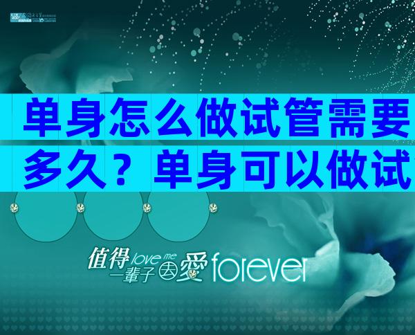 单身怎么做试管需要多久？单身可以做试管生娃条件？