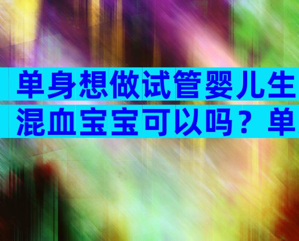 单身想做试管婴儿生混血宝宝可以吗？单身做试管婴儿的价格是多少？