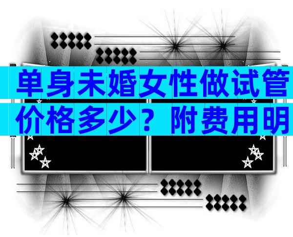 单身未婚女性做试管价格多少？附费用明细！