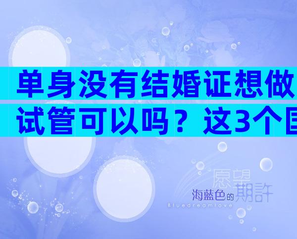 单身没有结婚证想做试管可以吗？这3个国家可供选择