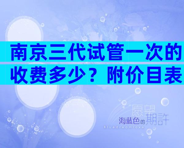 南京三代试管一次的收费多少？附价目表一览