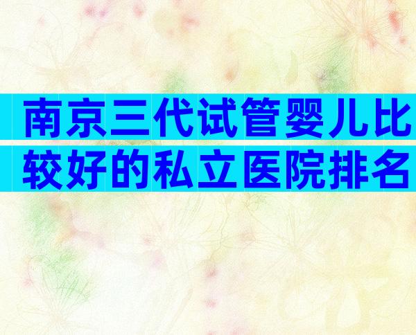 南京三代试管婴儿比较好的私立医院排名哪家好，成功率有多高？