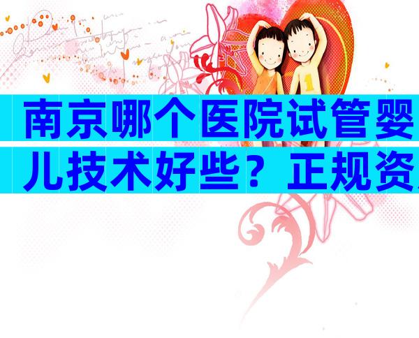 南京哪个医院试管婴儿技术好些？正规资质机构排名