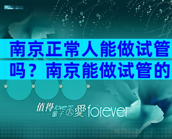 南京正常人能做试管吗？南京能做试管的医院