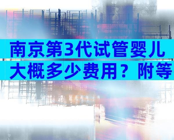 南京第3代试管婴儿大概多少费用？附等待大致时间