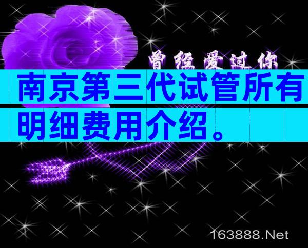 南京第三代试管所有明细费用介绍。