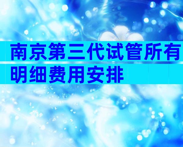 南京第三代试管所有明细费用安排